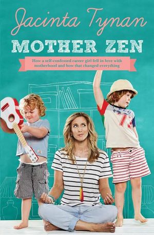 Mother Zen : How a self-confessed career girl fell in love with motherhood and how that changed everything - Jacinta Tynan