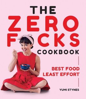 The Zero Fucks Cookbook: Best Food Least Effort  - Yumi Stynes