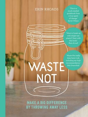 Waste Not : Make a Big Difference by Throwing Away Less - Erin Rhoads