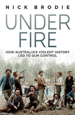 Under Fire How Australia S Violent History Led To Gun Control By Nick Brodie Booktopia