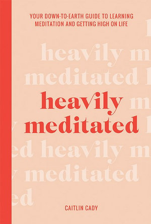 Heavily Meditated : Your Down-to-Earth Guide To Learning Meditation And Getting High On Life - Caitlin Cady