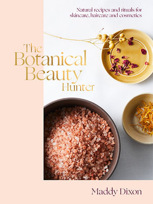 The Botanical Beauty Hunter : Natural Recipes and Rituals for Skincare, Haircare and Cosmetics - Maddy Dixon