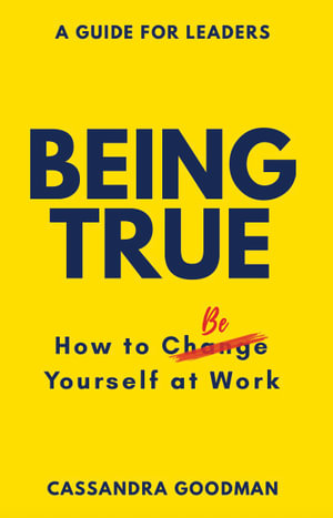 Being True : How to Be Yourself at Work - Cassandra Goodman