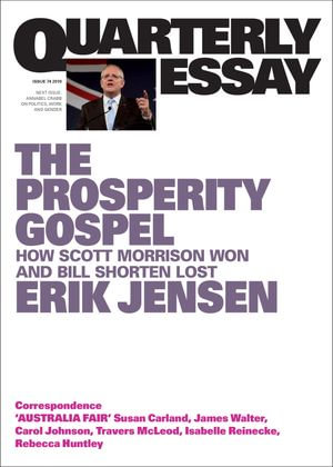 The Prosperity Gospel : How Scott Morrison Won and Bill Shorten Lost; Quarterly Essay 74 - Erik Jensen