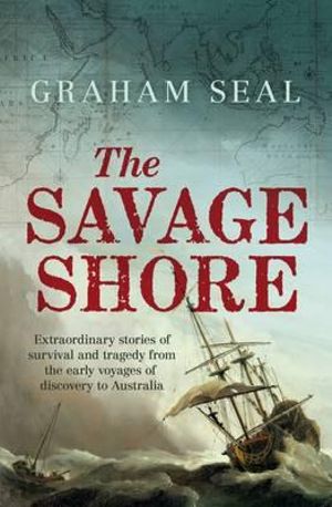 The Savage Shore : Extraordinary Stories of Survival and Tragedy from the Early Voyages of Discovery to Australia - Graham Seal