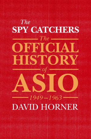 The Spy Catchers : The Official History of Asio, 1949-1963 - David Horner