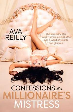 Confessions of a Millionaire's Mistress : The True Story of a Young Woman, an Illicit Affair and a World of Wealth and Glamour - Ava Reilly