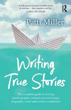 Writing True Stories : The Complete Guide to Writing Autobiography, Memoir, Personal Essay, Biography, Travel and Creative Nonfiction - Patti Miller