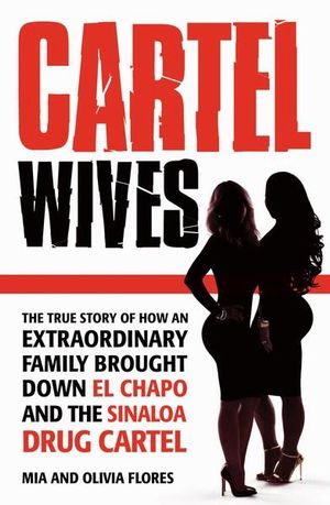 Cartel Wives : The true story of how an extraordinary family brought down El Chapo and the Sinaloa drug cartel - Mia Flores