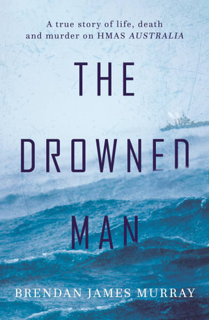 The Drowned Man : A true story of life, death and murder on HMAS Australia - Brendan James Murray