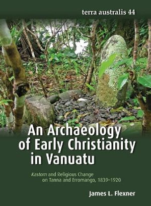 Archaeology of Early Christianity in Vanuatu : Kastom and Religious Change on Tanna and Erromango, 1839-1920 - James L. Flexner