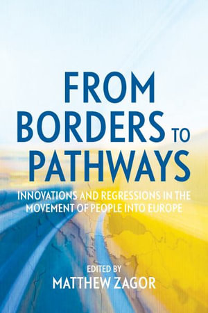 From Borders to Pathways : Innovations and Regressions in the Movement of People into Europe - Matthew Zagor