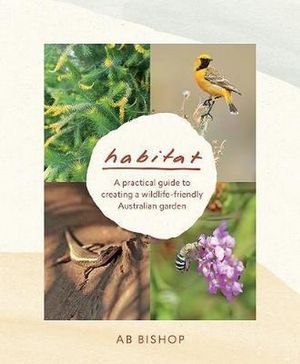 Habitat : A practical guide to creating a wildlife-friendly Australian garden - AB Bishop