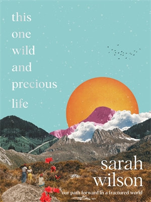 This One Wild and Precious Life : A hopeful path forward in a fractured world - Sarah Wilson