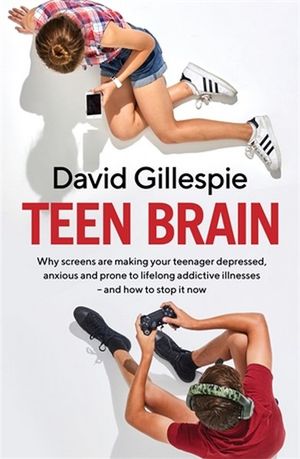 Teen Brain : Why Screens Are Making Your Teenager Depressed, Anxious and Prone to Lifelong Addictive Illnesses - and How to Stop It Now - David Gillespie