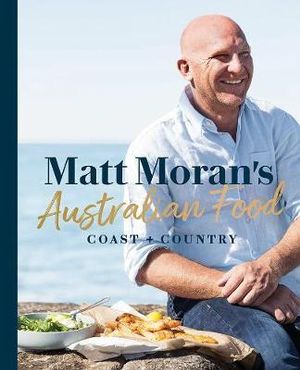 Matt Moran's Australian Food  : Coast + Country - Matt Moran