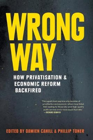 Wrong Way : How Privatisation and Economic Reform Backfired - Damien Cahill