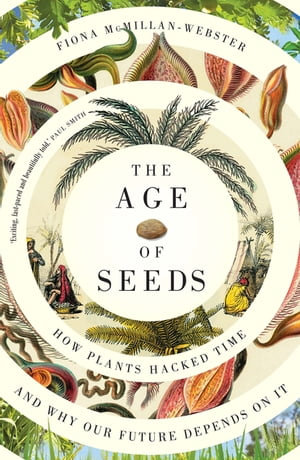 The Age of Seeds : How Plants Hacked Time and Why Our Future Depends on It - Fiona McMillan-Webster