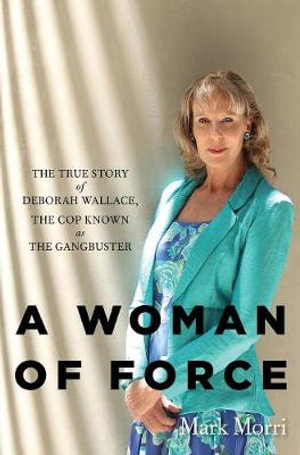 A Woman of Force : The True Story of Deborah Wallace, The Cop Known as the Gangbuster - Mark Morri