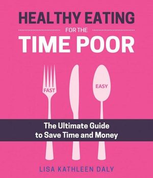 Healthy Eating for the Time Poor : The Ultimate Guide to Save Time and Money - Lisa Kathleen Daly