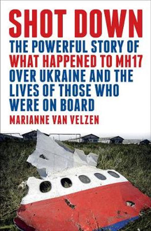 Shot Down : Powerful Story of What Happened to MH17 Over Ukraine and the Lives of Those Who Were on Board - Marianne van Velzen