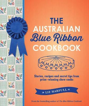 The Australian Blue Ribbon Cookbook : Stories, recipes and secret tips from prize-winning show cooks - Liz Harfull