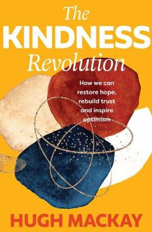 The Kindness Revolution : How we can restore hope, rebuild trust and inspire optimism - Hugh Mackay