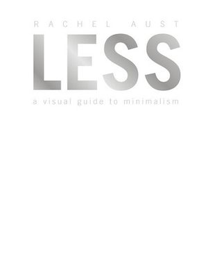 Less : Visual Guide to Minimalism - Rachel Aust