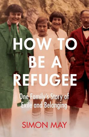 How to Be a Refugee : One Family's Story of Exile and Belonging - Simon May