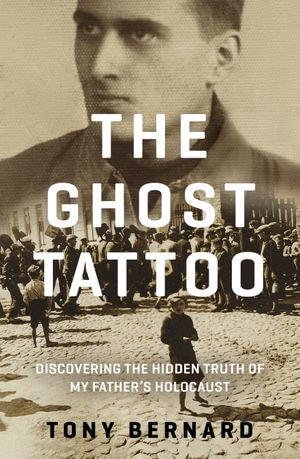 The Ghost Tattoo : Discovering the hidden truth of my father's Holocaust - Tony Bernard