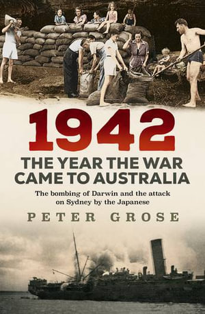 1942: the year the war came to Australia : The bombing of Darwin and the attack on Sydney by the Japanese - Peter Grose