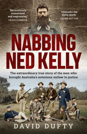 Nabbing Ned Kelly : The extraordinary true story of the men who brought Australia's notorious outlaw to justice - David Dufty