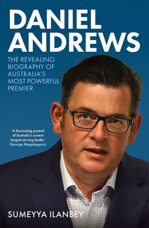 Daniel Andrews : The revealing biography of Australia's most powerful premier - Sumeyya Ilanbey