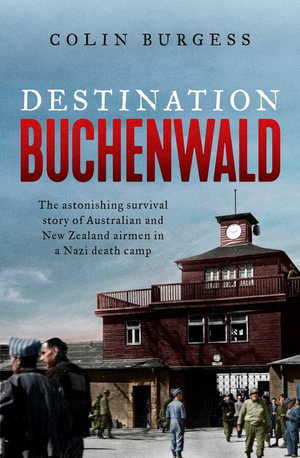 Destination Buchenwald : The astonishing survival story of Australian and New Zealand airmen in a Nazi death camp - Colin Burgess