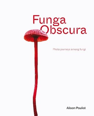 Funga Obscura : Photo journeys among fungi - Alison Pouliot