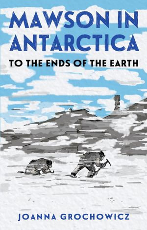 Mawson in Antarctica : To the Ends of the Earth - Joanna Grochowicz