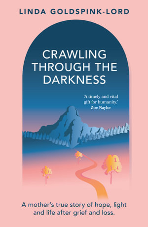 Crawling Through the Darkness : A mother's true story of hope, light and life after grief and loss - Linda Goldspink-Lord