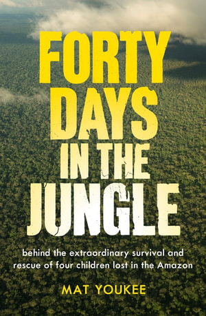 Forty Days in the Jungle : behind the extraordinary survival and rescue of four children lost in the Amazon - Mat Youkee