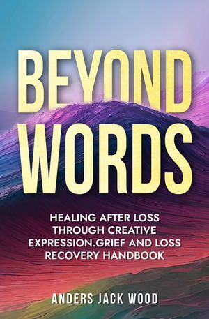 Beyond Words:Healing After Loss Through Creative Expression-Grief and Loss Recovery Handbook : Workbook for the Grief Recovery Handbook - Anders Jack Wood