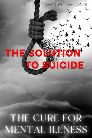 The Cure for Mental Illness : The Solution to Suicide - David William Jones