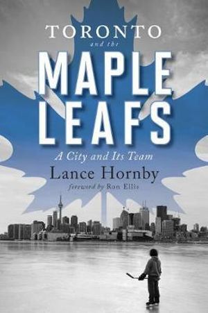 Toronto and the Maple Leafs : A City and Its Team - Lance Hornby