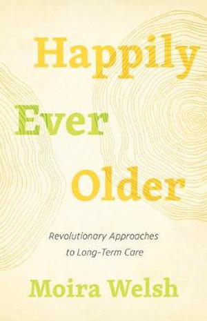 Happily Ever Older : Revolutionary Approaches to Long-Term Care - Moira Welsh