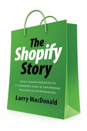 The Shopify Story : How a Startup Rocketed to E-commerce Giant by Empowering Millions of Entrepreneurs - Larry Macdonald