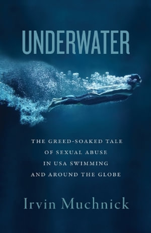 Underwater : The Greed-Soaked Tale of Sexual Abuse in USA Swimming and Around the Globe - Irvin Muchnick