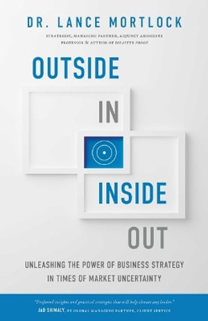 Outside In, Inside Out : Unleashing the Power of Business Strategy in Times of Market Uncertainty - Lance Mortlock