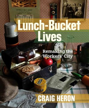 Lunch-Bucket Lives : Remaking the Workers' City - Craig Heron