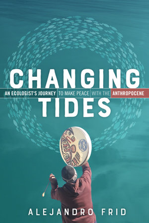 Changing Tides : An Ecologist's Journey to Make Peace with the Anthropocene - Alejandro Frid