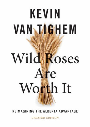 Wild Roses Are Worth It : Reimagining the Alberta Advantage  - Updated Edition - Kevin Van Tighem