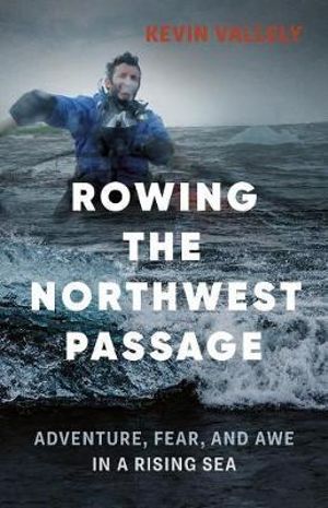 Rowing the Northwest Passage : Adventure, Fear, and Awe in a Rising Sea - Kevin Vallely