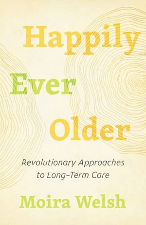 Happily Ever Older : Revolutionary Approaches to Long-Term Care - Moira Welsh